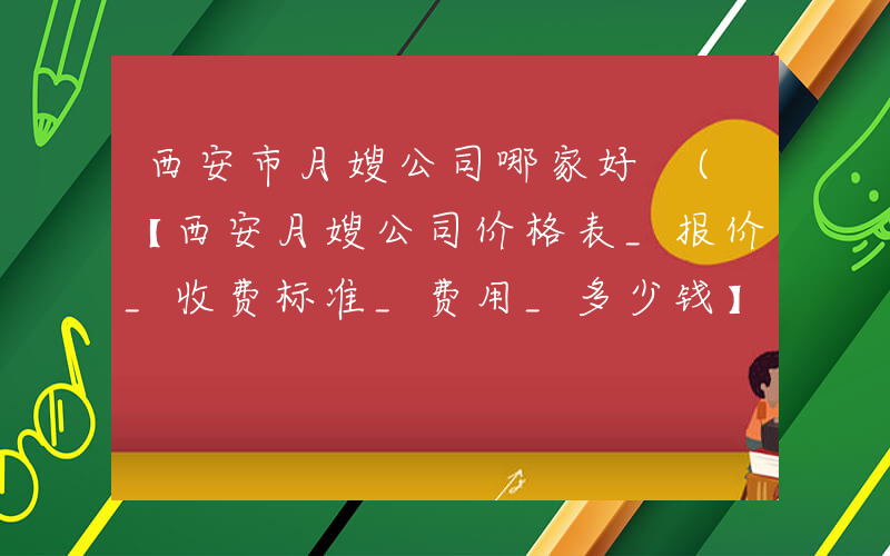 西安市月嫂公司哪家好 (【西安月嫂公司价格表_报价_收费标准_费用_多少钱】)